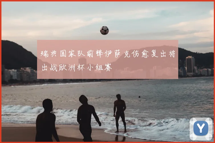 瑞典国家队前锋伊萨克伤愈复出将出战欧洲杯小组赛