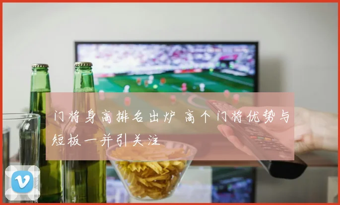 门将身高排名出炉 高个门将优势与短板一并引关注