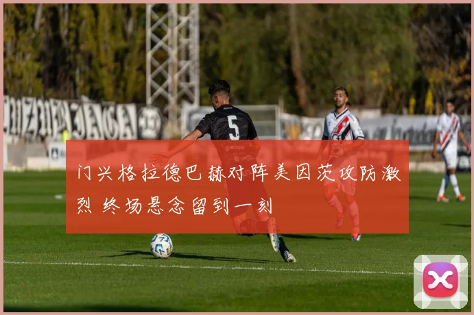 门兴格拉德巴赫对阵美因茨攻防激烈 终场悬念留到一刻