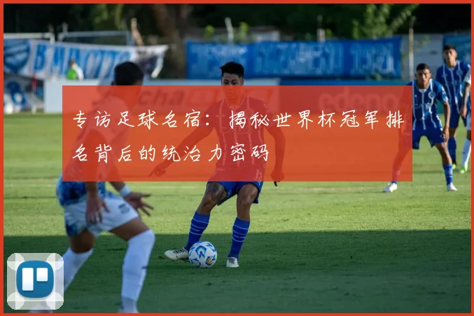 专访足球名宿：揭秘世界杯冠军排名背后的统治力密码