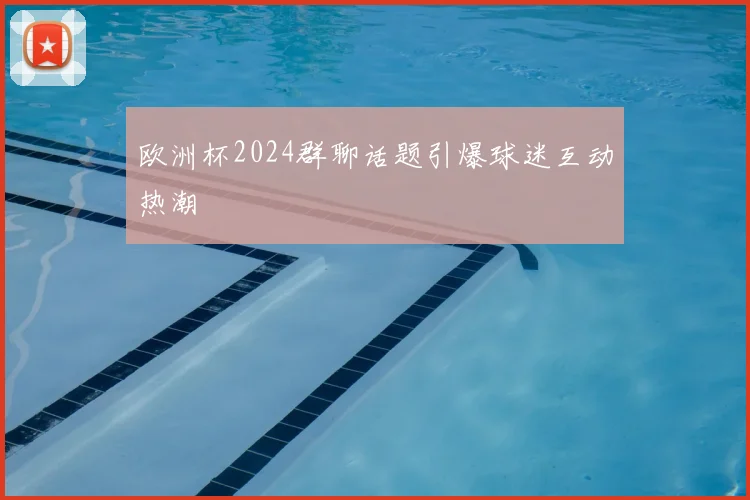 欧洲杯2024群聊话题引爆球迷互动热潮