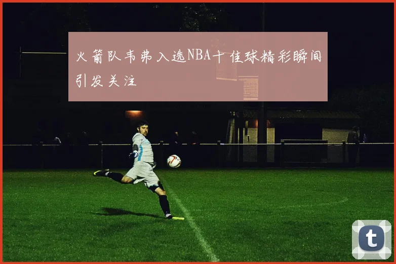 火箭队韦弗入选NBA十佳球精彩瞬间引发关注