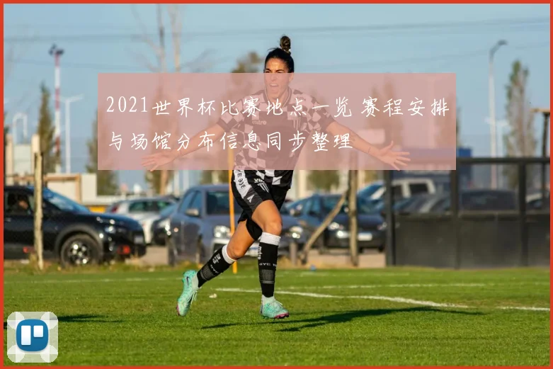 2021世界杯比赛地点一览 赛程安排与场馆分布信息同步整理