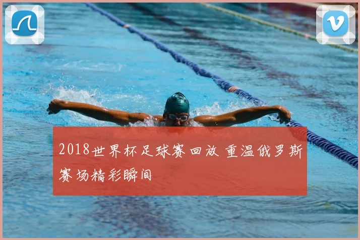 2018世界杯足球赛回放 重温俄罗斯赛场精彩瞬间