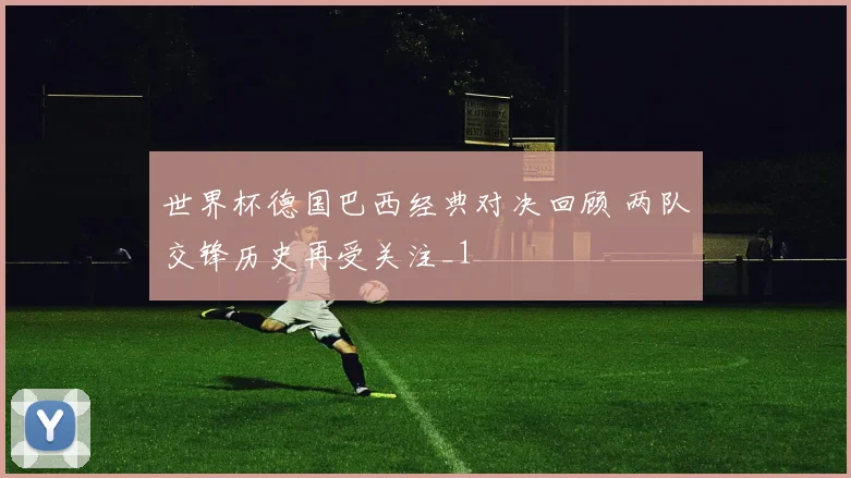 世界杯德国巴西经典对决回顾 两队交锋历史再受关注_1