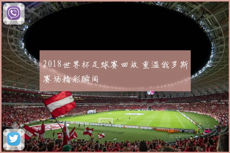 2018世界杯足球赛回放 重温俄罗斯赛场精彩瞬间