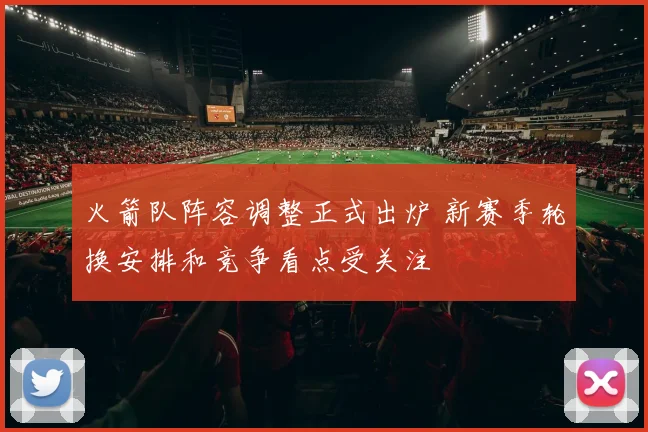 火箭队阵容调整正式出炉 新赛季轮换安排和竞争看点受关注