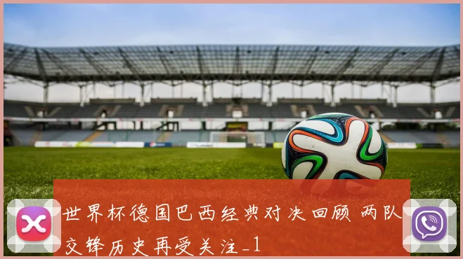 世界杯德国巴西经典对决回顾 两队交锋历史再受关注_1