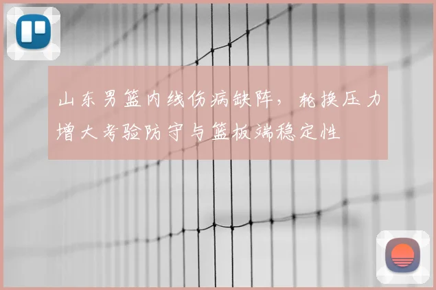 山东男篮内线伤病缺阵，轮换压力增大考验防守与篮板端稳定性