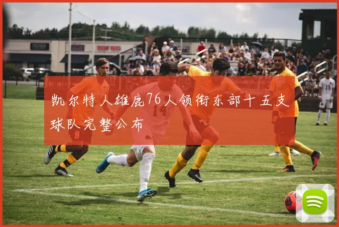 凯尔特人雄鹿76人领衔东部十五支球队完整公布