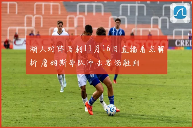 湖人对阵马刺11月16日直播看点解析 詹姆斯率队冲击客场胜利