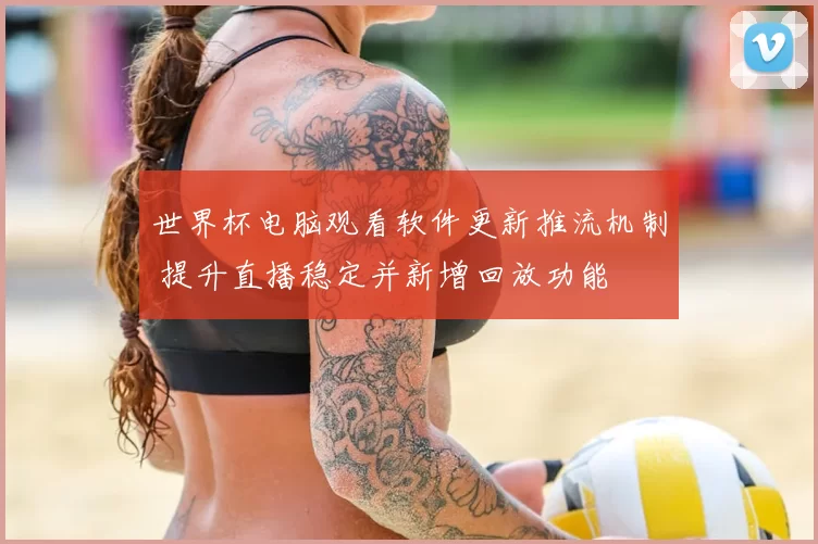 世界杯电脑观看软件更新推流机制 提升直播稳定并新增回放功能