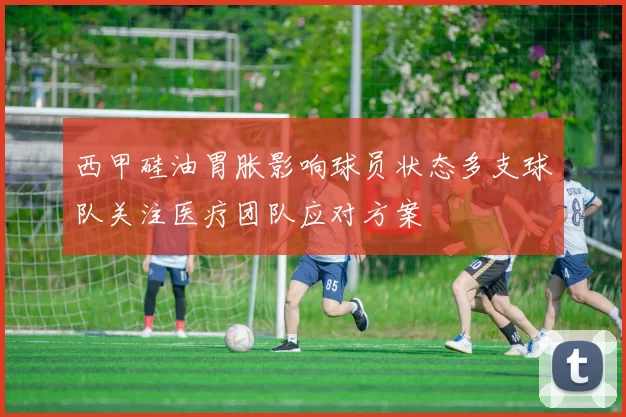 西甲硅油胃胀影响球员状态多支球队关注医疗团队应对方案