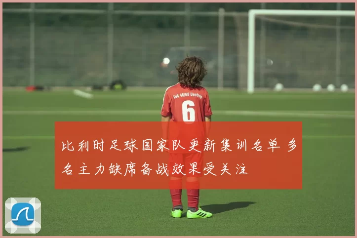 比利时足球国家队更新集训名单 多名主力缺席备战效果受关注