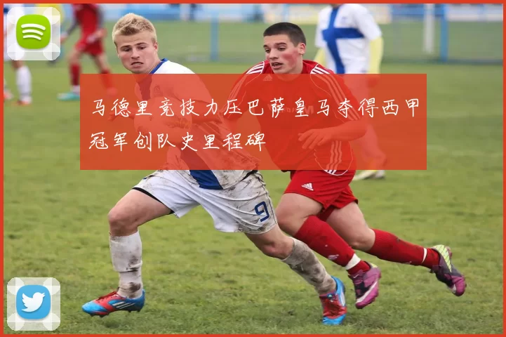 马德里竞技力压巴萨皇马夺得西甲冠军创队史里程碑