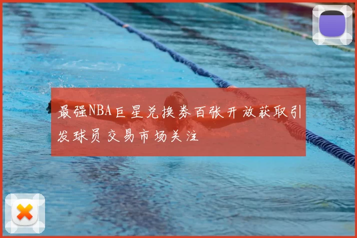 最强NBA巨星兑换券百张开放获取引发球员交易市场关注