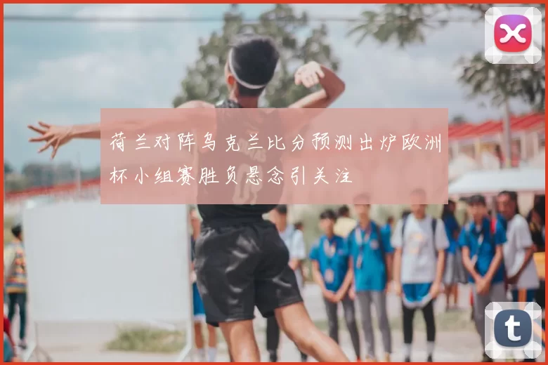 荷兰对阵乌克兰比分预测出炉欧洲杯小组赛胜负悬念引关注