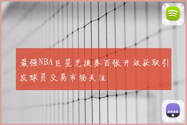 最强NBA巨星兑换券百张开放获取引发球员交易市场关注
