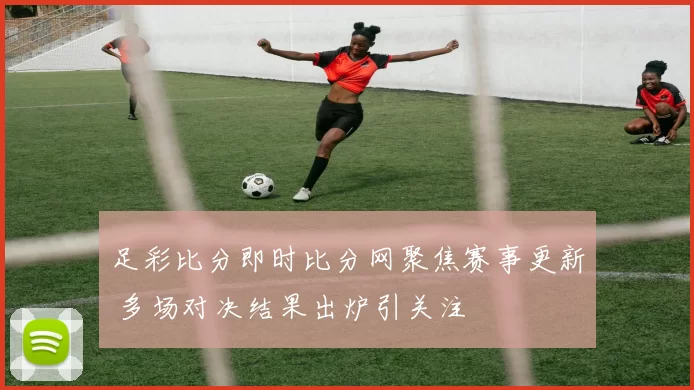 足彩比分即时比分网聚焦赛事更新 多场对决结果出炉引关注