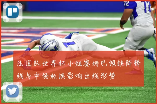法国队世界杯小组赛姆巴佩缺阵锋线与中场轮换影响出线形势