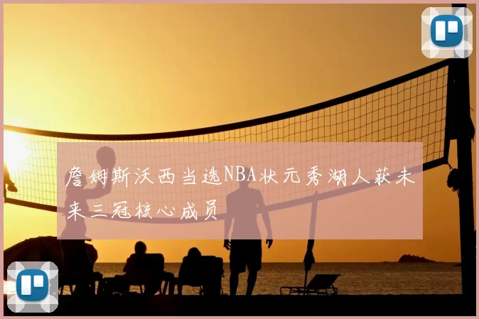 詹姆斯沃西当选NBA状元秀湖人获未来三冠核心成员