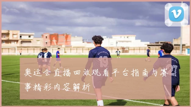 奥运会直播回放观看平台指南与赛事精彩内容解析