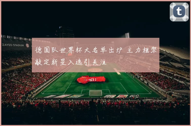 德国队世界杯大名单出炉 主力框架敲定新星入选引关注