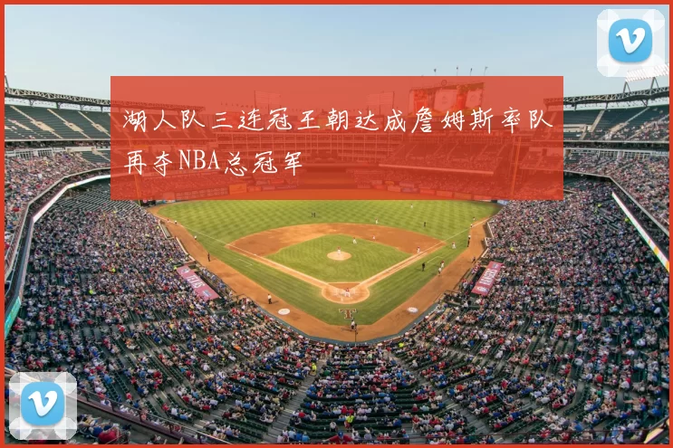 湖人队三连冠王朝达成詹姆斯率队再夺NBA总冠军