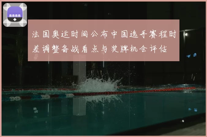 法国奥运时间公布中国选手赛程时差调整备战看点与奖牌机会评估