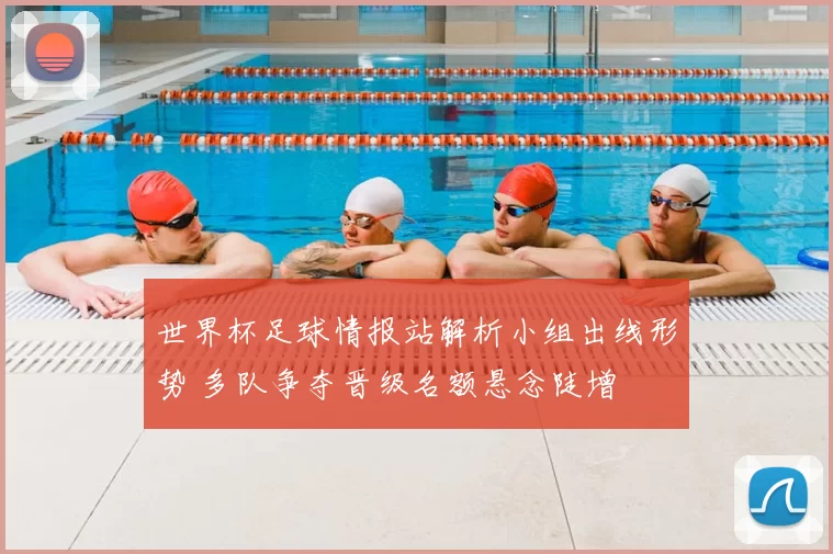 世界杯足球情报站解析小组出线形势 多队争夺晋级名额悬念陡增