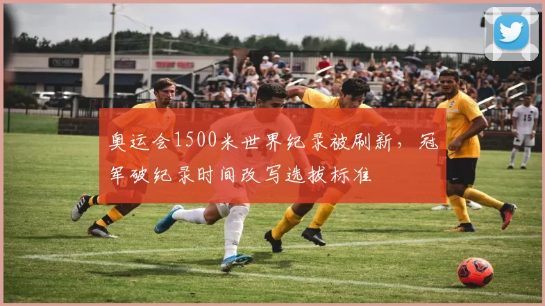 奥运会1500米世界纪录被刷新，冠军破纪录时间改写选拔标准