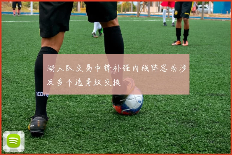 湖人队交易中锋补强内线阵容或涉及多个选秀权交换