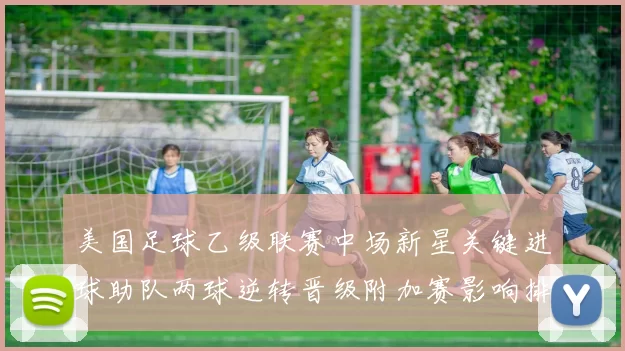 美国足球乙级联赛中场新星关键进球助队两球逆转晋级附加赛影响排名和晋级形势更提振球队士气