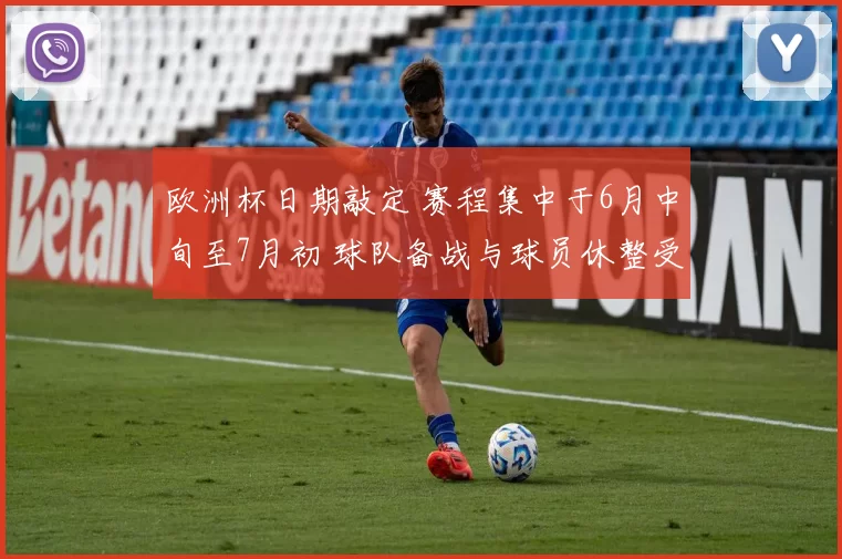 欧洲杯日期敲定 赛程集中于6月中旬至7月初 球队备战与球员休整受影响