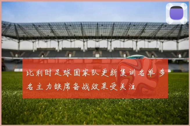 比利时足球国家队更新集训名单 多名主力缺席备战效果受关注