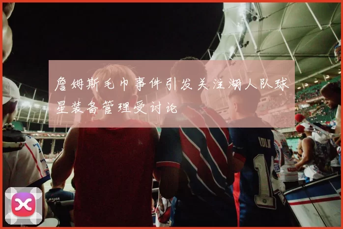 詹姆斯毛巾事件引发关注湖人队球星装备管理受讨论