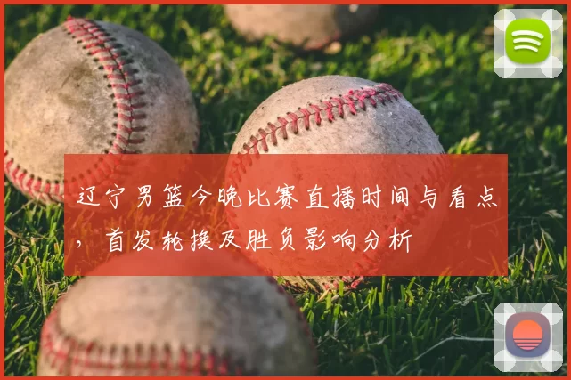 辽宁男篮今晚比赛直播时间与看点，首发轮换及胜负影响分析
