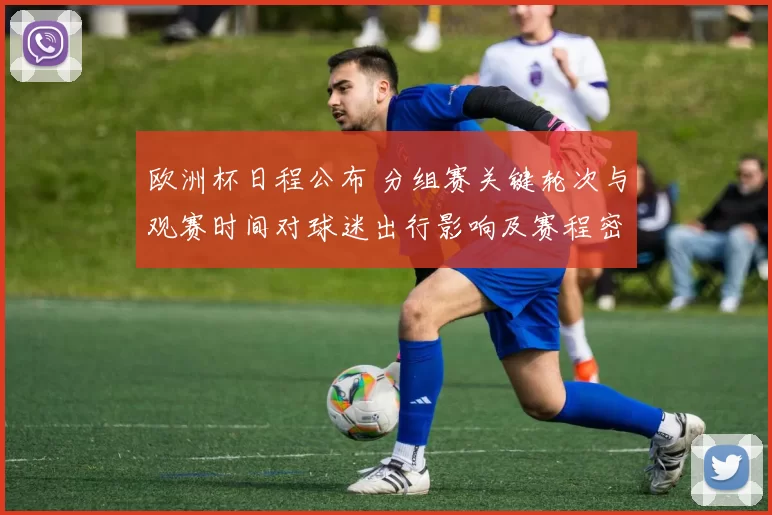 欧洲杯日程公布 分组赛关键轮次与观赛时间对球迷出行影响及赛程密集提醒