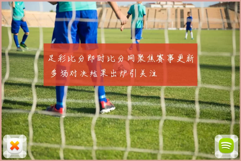 足彩比分即时比分网聚焦赛事更新 多场对决结果出炉引关注