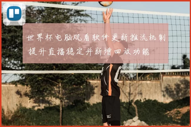 世界杯电脑观看软件更新推流机制 提升直播稳定并新增回放功能