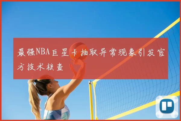 最强NBA巨星卡抽取异常现象引发官方技术核查