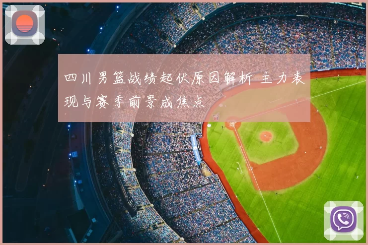 四川男篮战绩起伏原因解析 主力表现与赛季前景成焦点