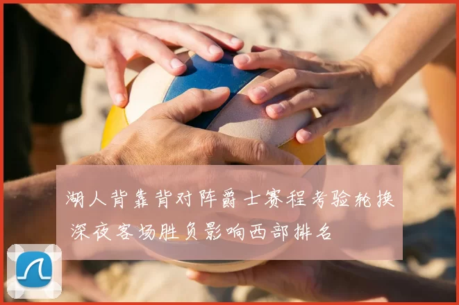 湖人背靠背对阵爵士赛程考验轮换 深夜客场胜负影响西部排名