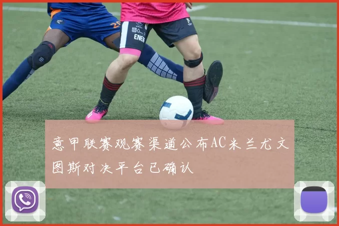 意甲联赛观赛渠道公布AC米兰尤文图斯对决平台已确认