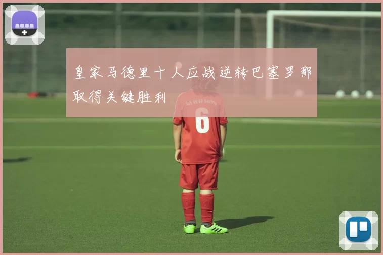 皇家马德里十人应战逆转巴塞罗那取得关键胜利