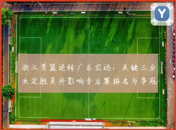 浙江男篮逆转广东宏远，关键三分决定胜负并影响季后赛排名与争冠形势