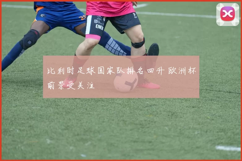 比利时足球国家队排名回升 欧洲杯前景受关注