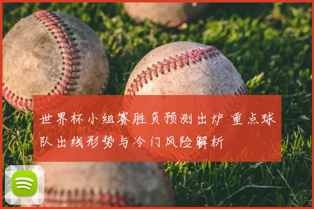 世界杯小组赛胜负预测出炉 重点球队出线形势与冷门风险解析
