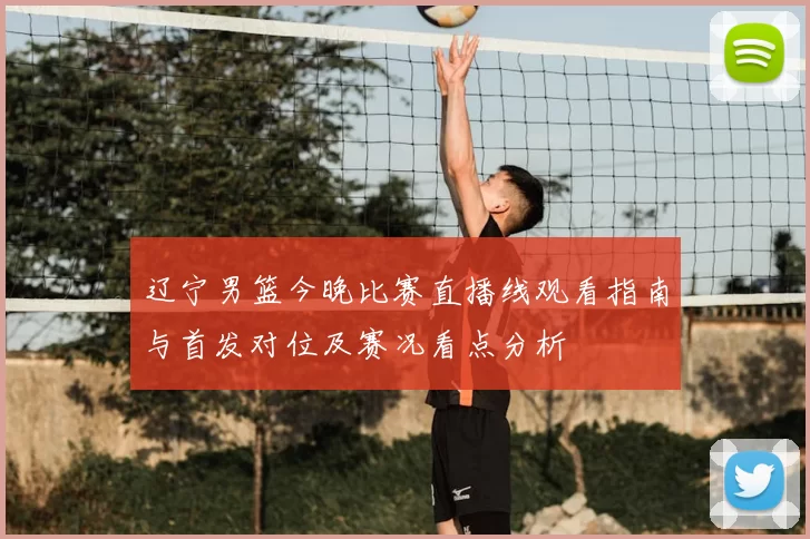 辽宁男篮今晚比赛直播线观看指南与首发对位及赛况看点分析