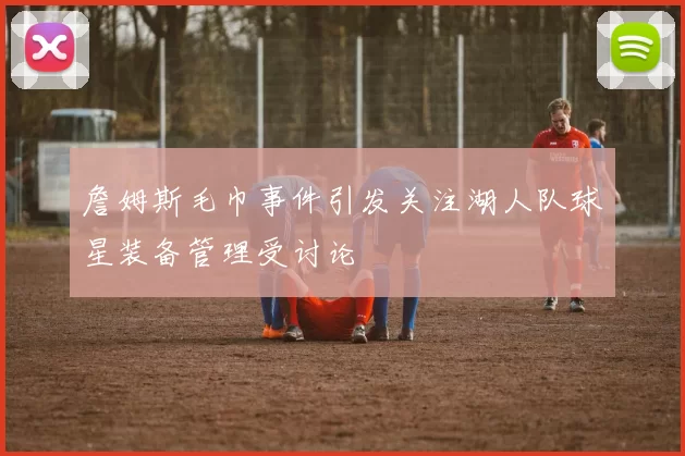 詹姆斯毛巾事件引发关注湖人队球星装备管理受讨论